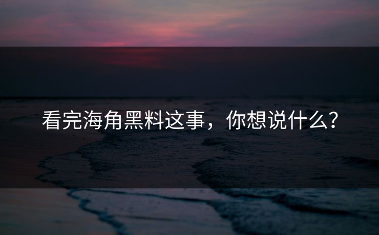 看完海角黑料这事，你想说什么？