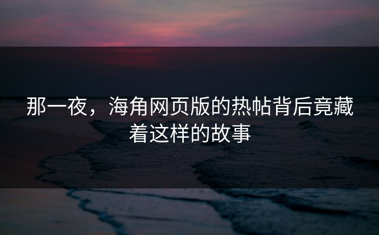 那一夜，海角网页版的热帖背后竟藏着这样的故事