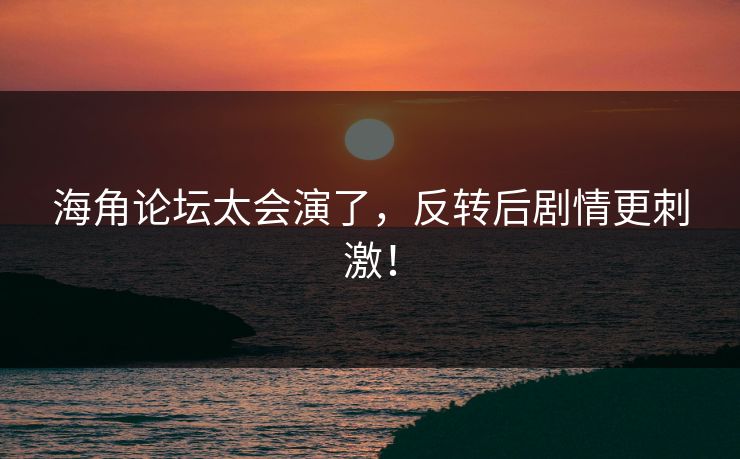 海角论坛太会演了，反转后剧情更刺激！