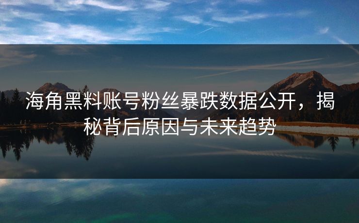 海角黑料账号粉丝暴跌数据公开，揭秘背后原因与未来趋势