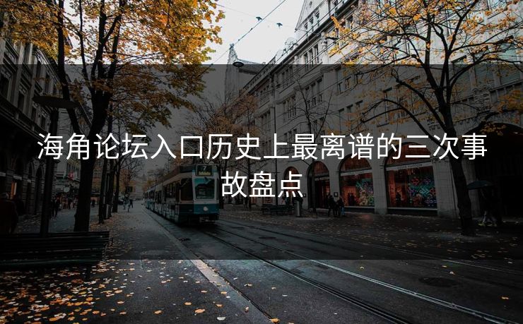 海角论坛入口历史上最离谱的三次事故盘点
