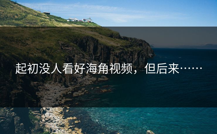 起初没人看好海角视频，但后来……