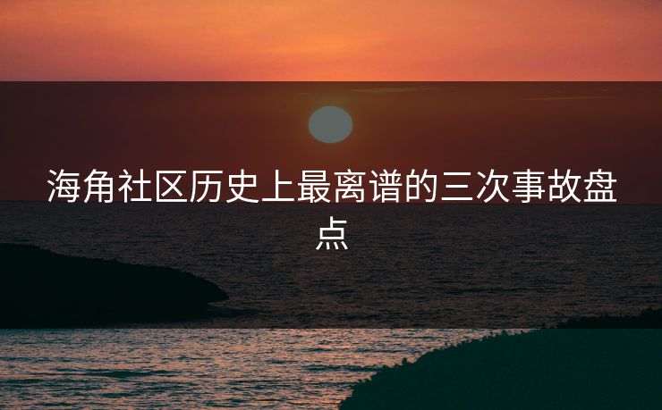 海角社区历史上最离谱的三次事故盘点
