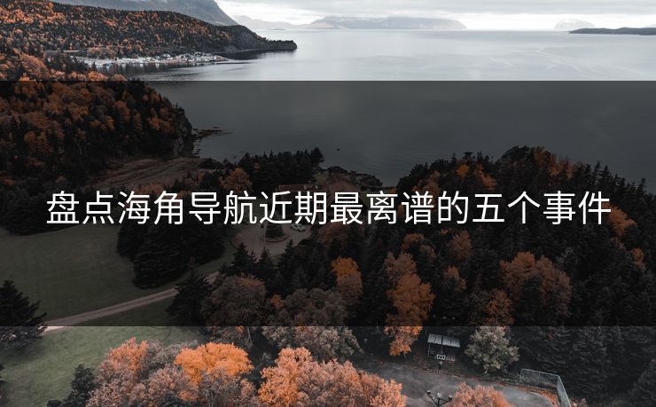 盘点海角导航近期最离谱的五个事件