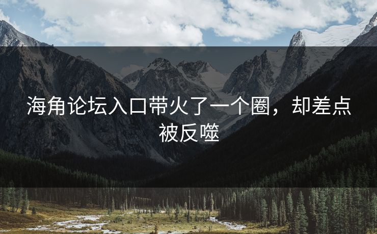 海角论坛入口带火了一个圈，却差点被反噬