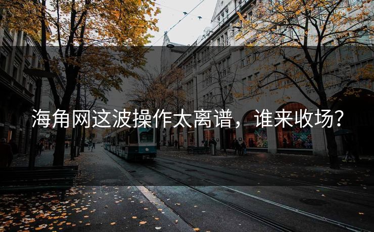 海角网这波操作太离谱，谁来收场？