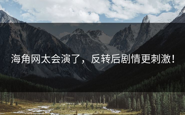 海角网太会演了，反转后剧情更刺激！