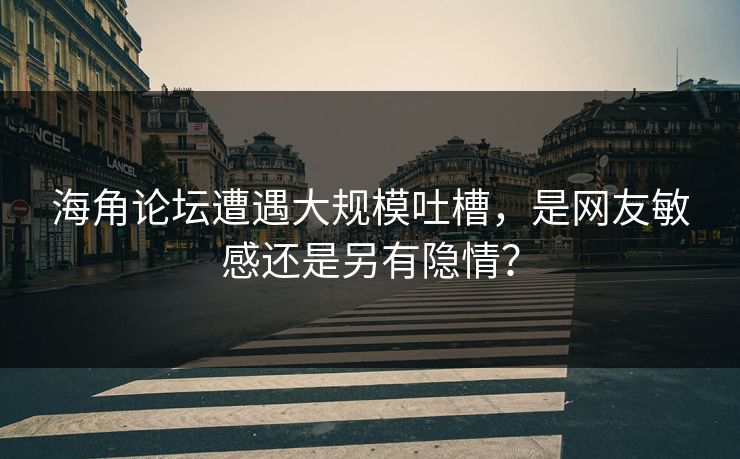海角论坛遭遇大规模吐槽，是网友敏感还是另有隐情？