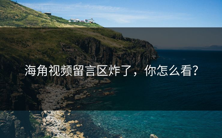 海角视频留言区炸了，你怎么看？