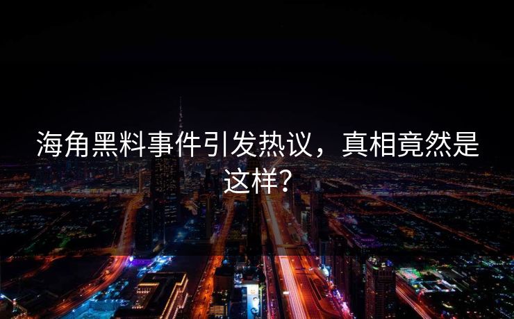 海角黑料事件引发热议，真相竟然是这样？