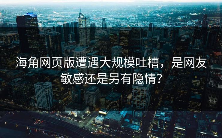 海角网页版遭遇大规模吐槽，是网友敏感还是另有隐情？