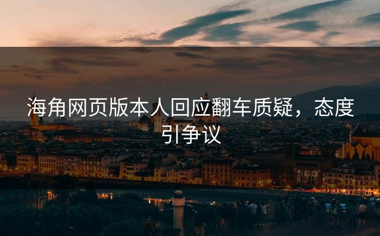 海角网页版本人回应翻车质疑，态度引争议