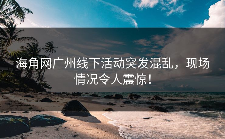 海角网广州线下活动突发混乱，现场情况令人震惊！