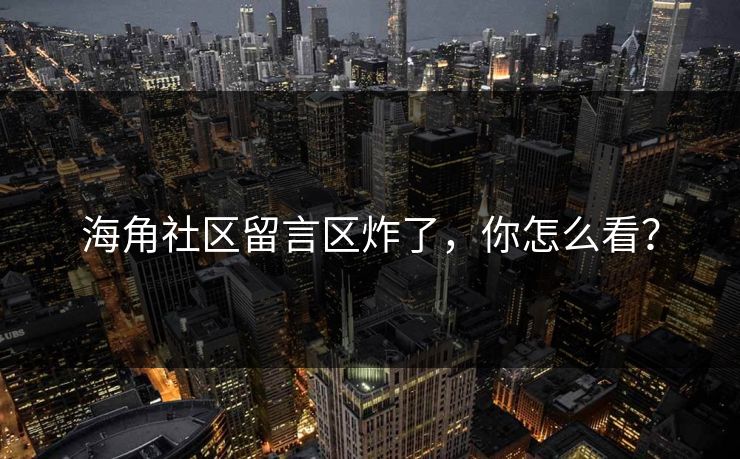 海角社区留言区炸了，你怎么看？