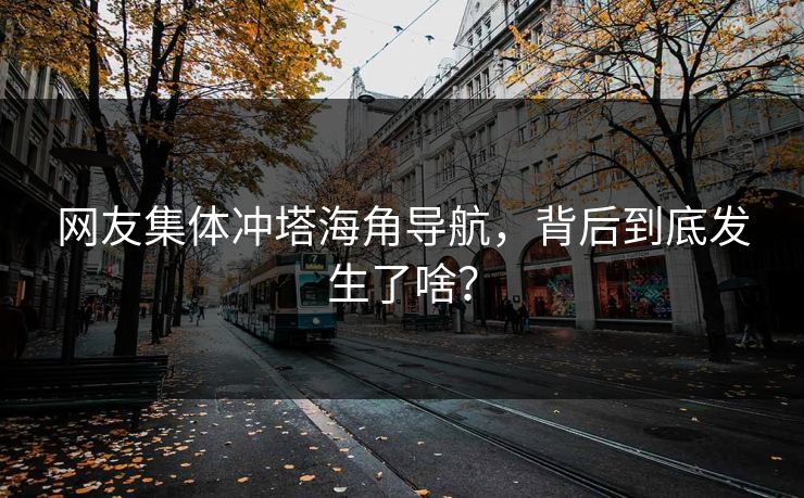 网友集体冲塔海角导航，背后到底发生了啥？