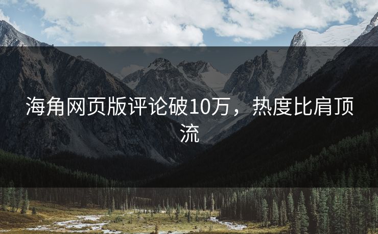 海角网页版评论破10万，热度比肩顶流