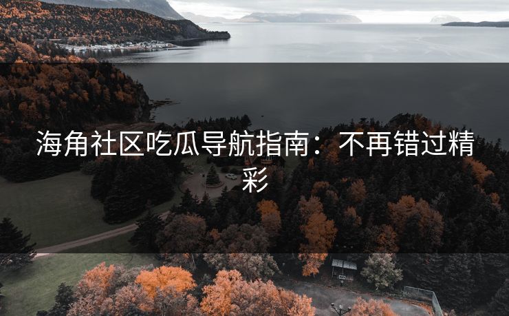 海角社区吃瓜导航指南：不再错过精彩