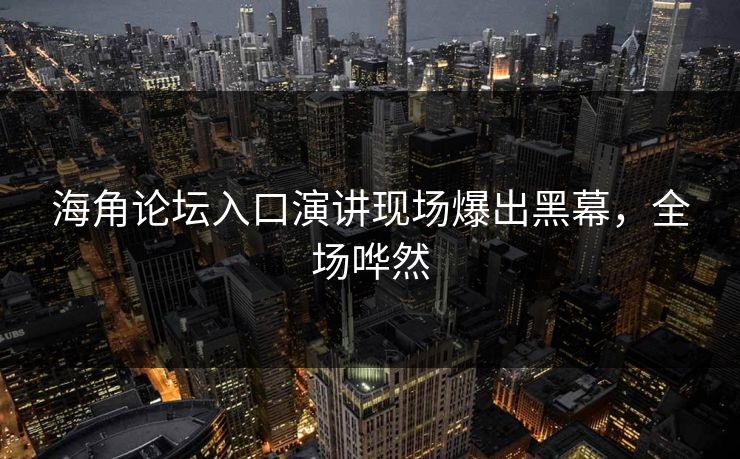 海角论坛入口演讲现场爆出黑幕，全场哗然