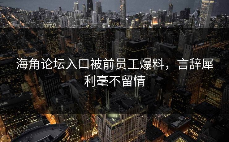 海角论坛入口被前员工爆料，言辞犀利毫不留情