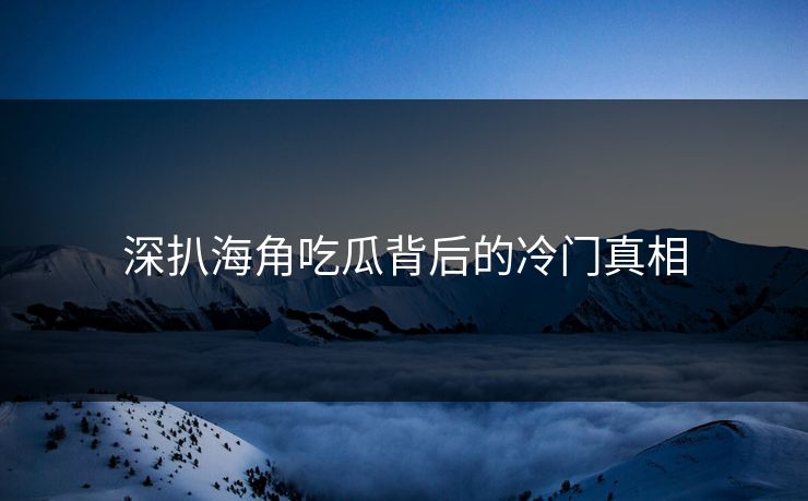 深扒海角吃瓜背后的冷门真相