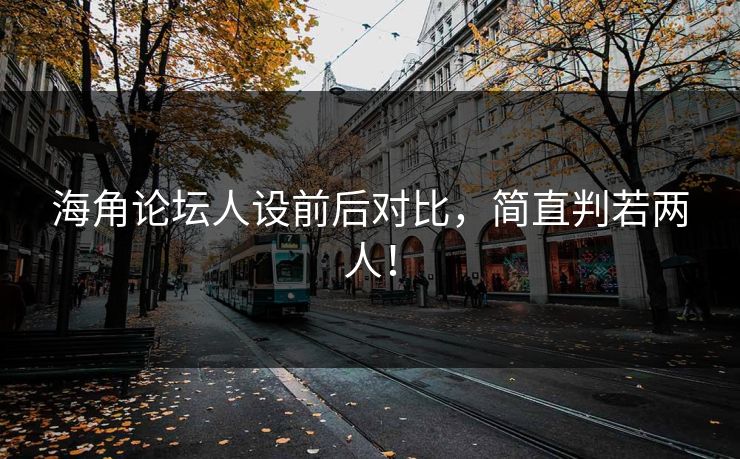 海角论坛人设前后对比，简直判若两人！