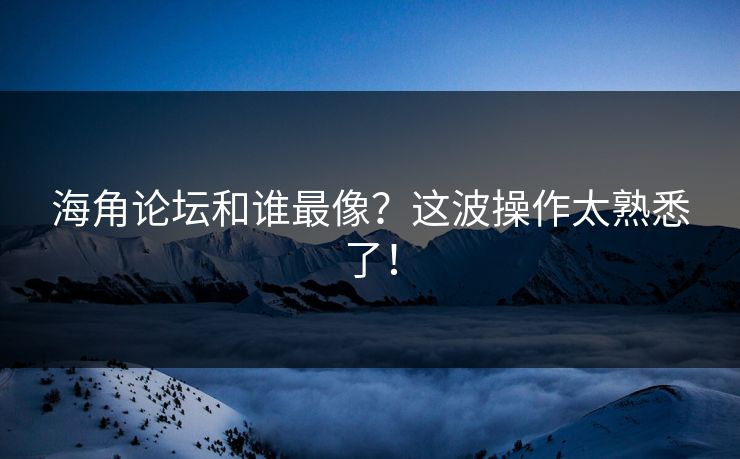 海角论坛和谁最像？这波操作太熟悉了！