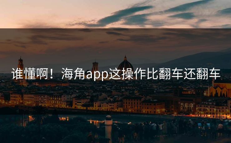 谁懂啊！海角app这操作比翻车还翻车