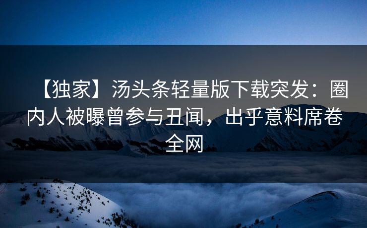 【独家】汤头条轻量版下载突发：圈内人被曝曾参与丑闻，出乎意料席卷全网
