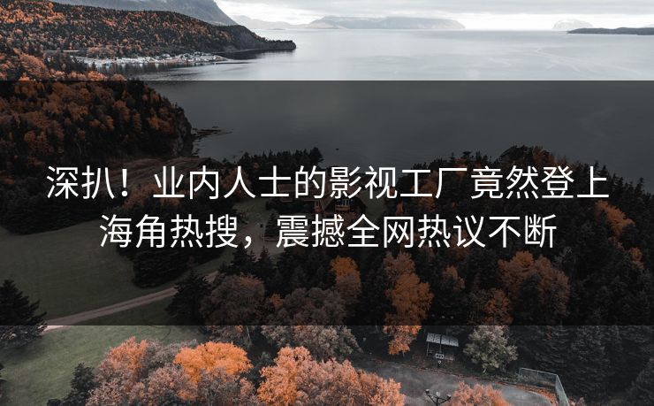 深扒！业内人士的影视工厂竟然登上海角热搜，震撼全网热议不断
