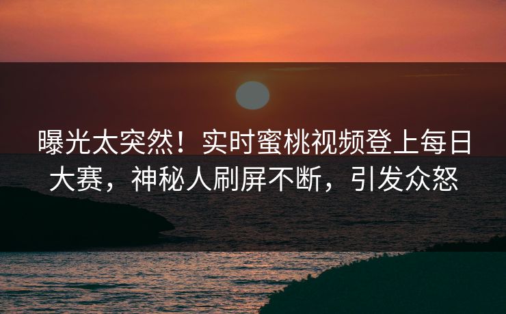 曝光太突然！实时蜜桃视频登上每日大赛，神秘人刷屏不断，引发众怒