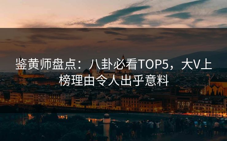 鉴黄师盘点：八卦必看TOP5，大V上榜理由令人出乎意料