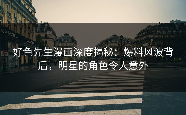 好色先生漫画深度揭秘：爆料风波背后，明星的角色令人意外