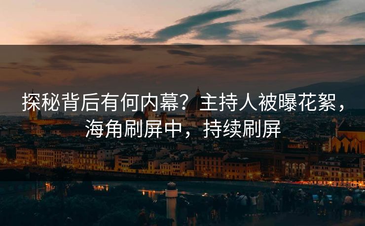 探秘背后有何内幕？主持人被曝花絮，海角刷屏中，持续刷屏