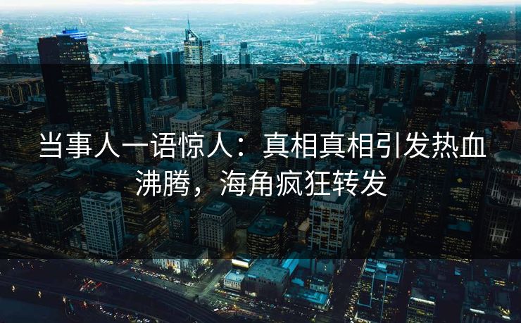 当事人一语惊人：真相真相引发热血沸腾，海角疯狂转发