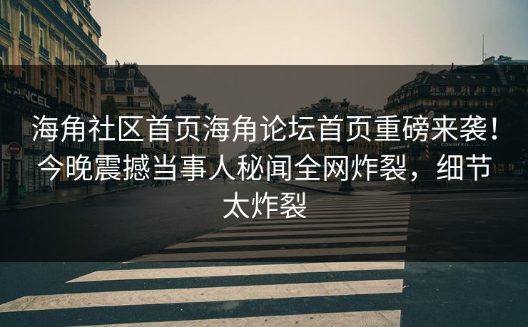 海角社区首页海角论坛首页重磅来袭！今晚震撼当事人秘闻全网炸裂，细节太炸裂