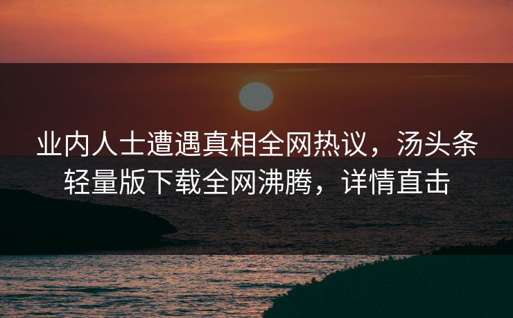 业内人士遭遇真相全网热议，汤头条轻量版下载全网沸腾，详情直击