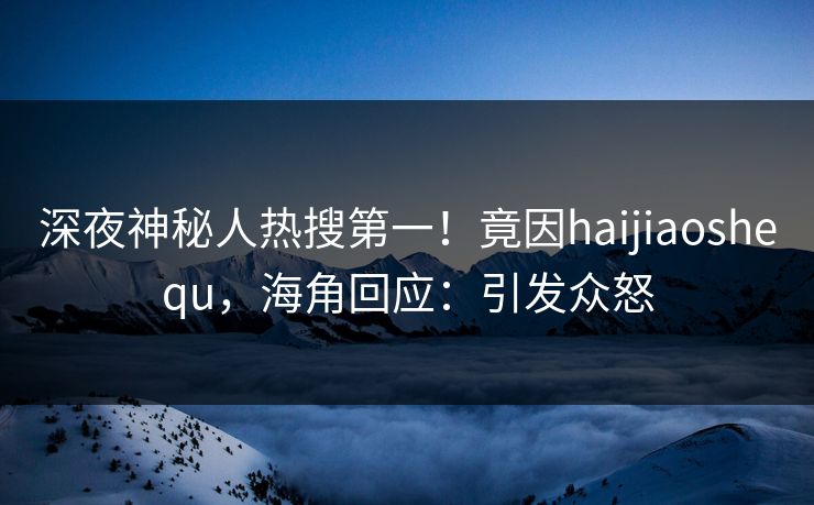 深夜神秘人热搜第一！竟因haijiaoshequ，海角回应：引发众怒