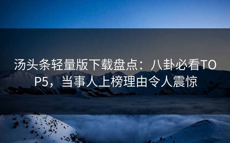 汤头条轻量版下载盘点：八卦必看TOP5，当事人上榜理由令人震惊