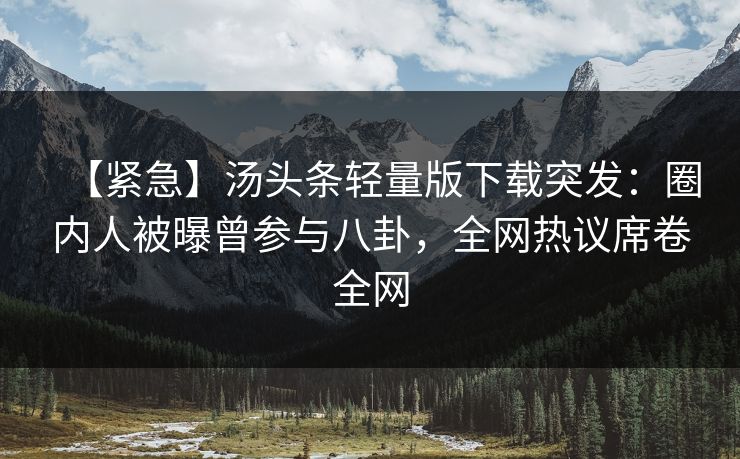 【紧急】汤头条轻量版下载突发：圈内人被曝曾参与八卦，全网热议席卷全网