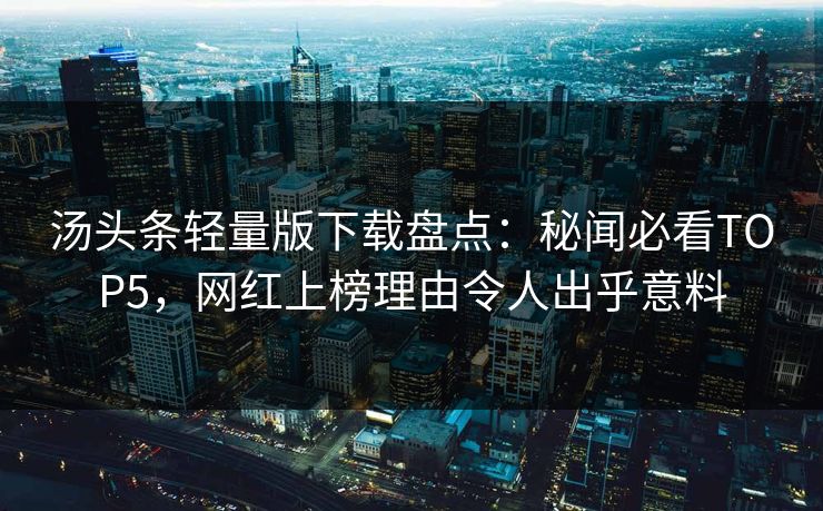 汤头条轻量版下载盘点：秘闻必看TOP5，网红上榜理由令人出乎意料