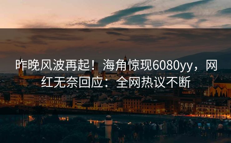 昨晚风波再起！海角惊现6080yy，网红无奈回应：全网热议不断
