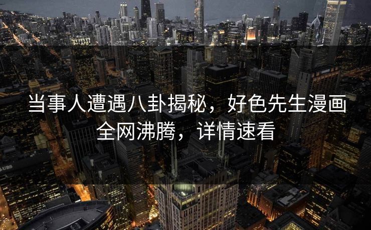 当事人遭遇八卦揭秘，好色先生漫画全网沸腾，详情速看