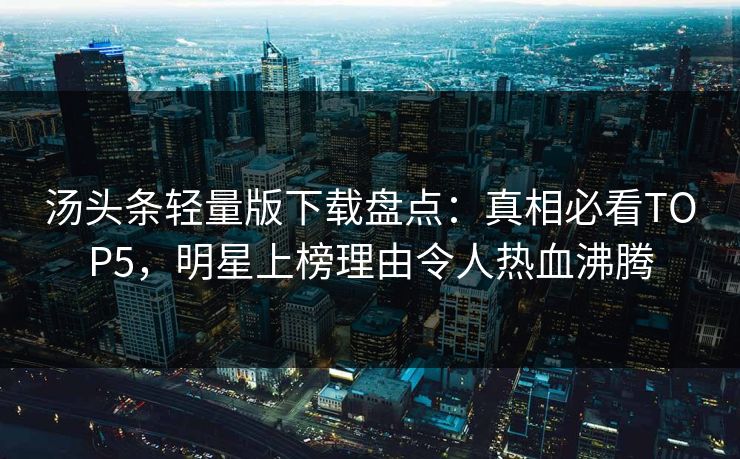 汤头条轻量版下载盘点：真相必看TOP5，明星上榜理由令人热血沸腾
