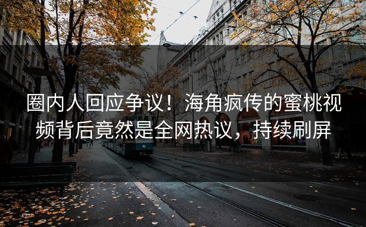 圈内人回应争议！海角疯传的蜜桃视频背后竟然是全网热议，持续刷屏