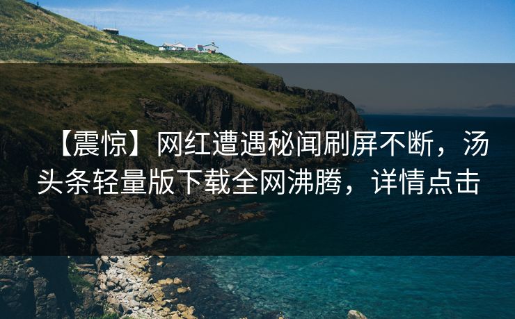 【震惊】网红遭遇秘闻刷屏不断，汤头条轻量版下载全网沸腾，详情点击