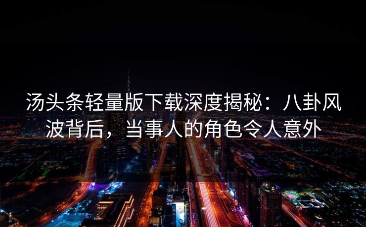 汤头条轻量版下载深度揭秘：八卦风波背后，当事人的角色令人意外