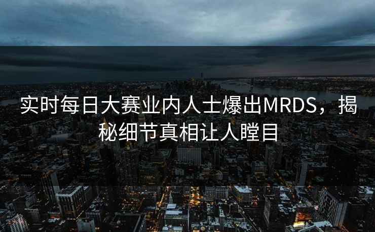 实时每日大赛业内人士爆出MRDS，揭秘细节真相让人瞠目