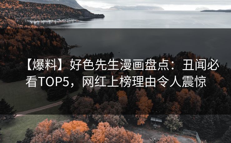 【爆料】好色先生漫画盘点：丑闻必看TOP5，网红上榜理由令人震惊