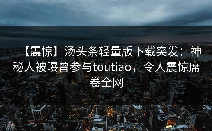 【震惊】汤头条轻量版下载突发：神秘人被曝曾参与toutiao，令人震惊席卷全网