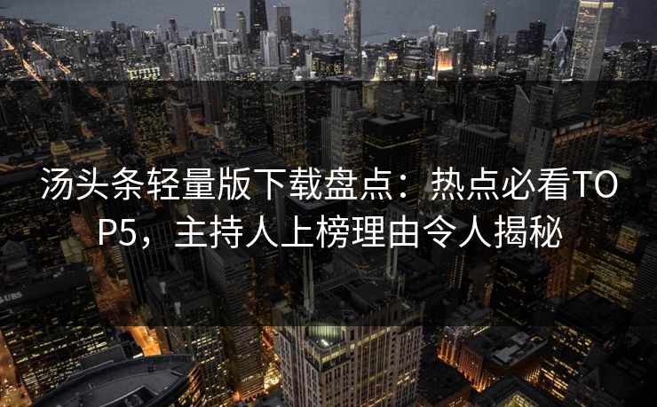 汤头条轻量版下载盘点：热点必看TOP5，主持人上榜理由令人揭秘